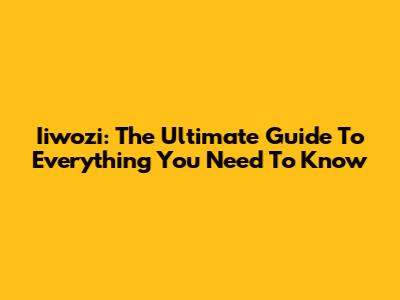 Iiwozi: The Ultimate Guide To Everything You Need To Know