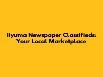 Iiyuma Newspaper Classifieds: Your Local Marketplace