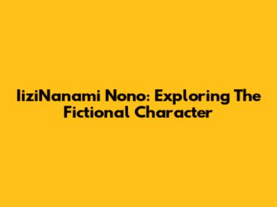 IiziNanami Nono: Exploring The Fictional Character