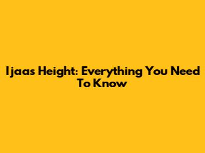 Ijaas Height: Everything You Need To Know