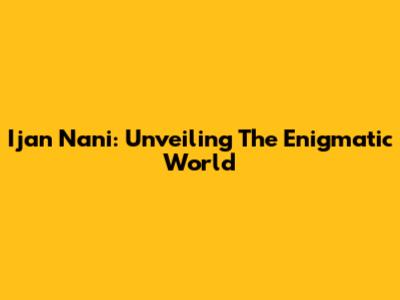 Ijan Nani: Unveiling The Enigmatic World