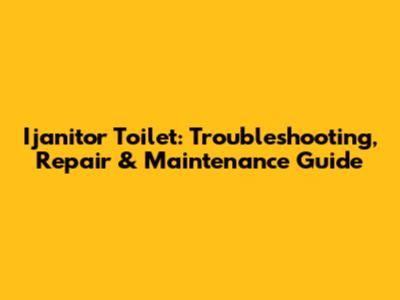 Ijanitor Toilet: Troubleshooting, Repair & Maintenance Guide