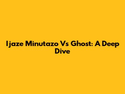 Ijaze Minutazo Vs Ghost: A Deep Dive