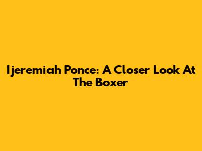 Ijeremiah Ponce: A Closer Look At The Boxer