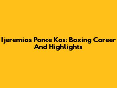 Ijeremias Ponce Kos: Boxing Career And Highlights