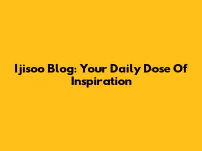 Ijisoo Blog: Your Daily Dose Of Inspiration