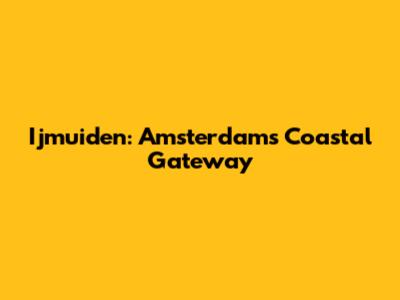 Ijmuiden: Amsterdam's Coastal Gateway