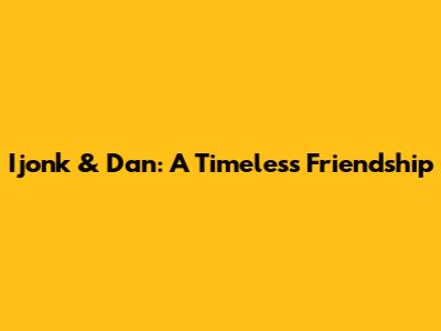 Ijonk & Dan: A Timeless Friendship