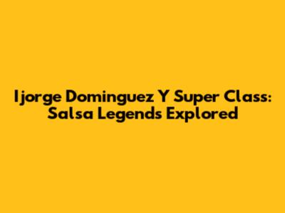 Ijorge Dominguez Y Super Class: Salsa Legends Explored