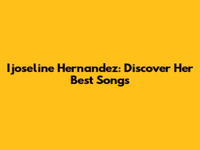 Ijoseline Hernandez: Discover Her Best Songs