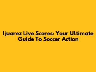 Ijuarez Live Scores: Your Ultimate Guide To Soccer Action