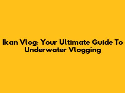 Ikan Vlog: Your Ultimate Guide To Underwater Vlogging