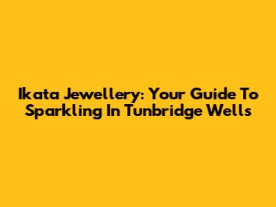 Ikata Jewellery: Your Guide To Sparkling In Tunbridge Wells