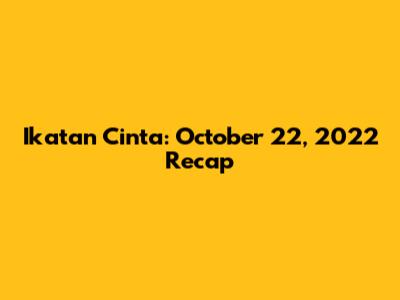 Ikatan Cinta: October 22, 2022 Recap