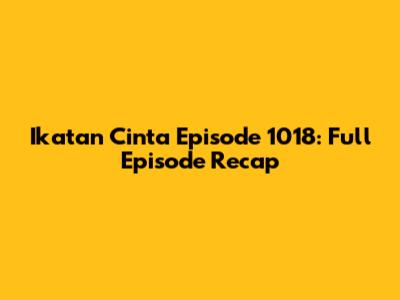 Ikatan Cinta Episode 1018: Full Episode Recap