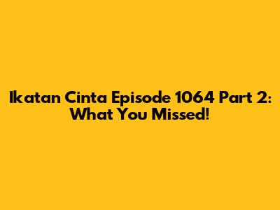 Ikatan Cinta Episode 1064 Part 2: What You Missed!