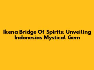 Ikena Bridge Of Spirits: Unveiling Indonesia's Mystical Gem