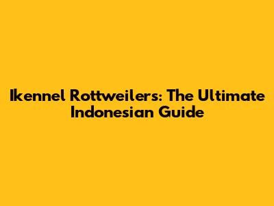 Ikennel Rottweilers: The Ultimate Indonesian Guide