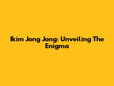 Ikim Jong Jong: Unveiling The Enigma