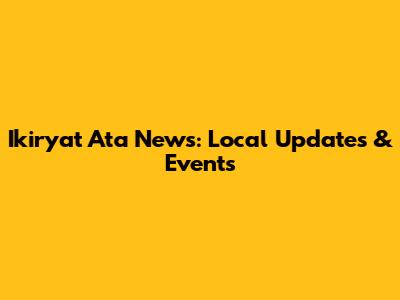 Ikiryat Ata News: Local Updates & Events