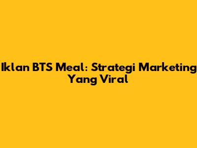 Iklan BTS Meal: Strategi Marketing Yang Viral