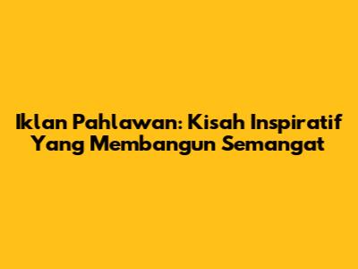 Iklan Pahlawan: Kisah Inspiratif Yang Membangun Semangat