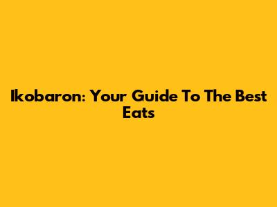 Ikobaron: Your Guide To The Best Eats
