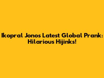 Ikopral Jono's Latest Global Prank: Hilarious Hijinks!