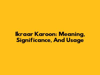 Ikraar Karoon: Meaning, Significance, And Usage