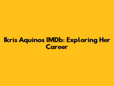 Ikris Aquino's IMDb: Exploring Her Career