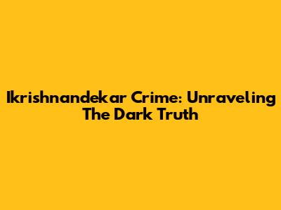 Ikrishnandekar Crime: Unraveling The Dark Truth
