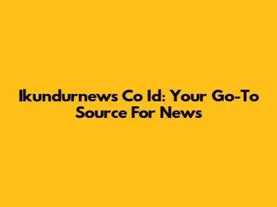 Ikundurnews Co Id: Your Go-To Source For News
