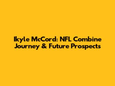 Ikyle McCord: NFL Combine Journey & Future Prospects