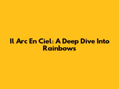 Il Arc En Ciel: A Deep Dive Into Rainbows