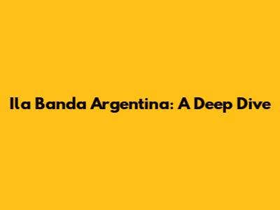 Ila Banda Argentina: A Deep Dive