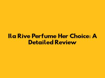 Ila Rive Perfume Her Choice: A Detailed Review