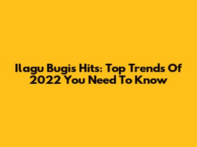 Ilagu Bugis Hits: Top Trends Of 2022 You Need To Know