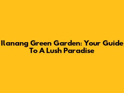 Ilanang Green Garden: Your Guide To A Lush Paradise