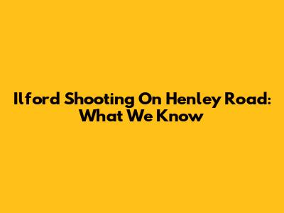 Ilford Shooting On Henley Road: What We Know