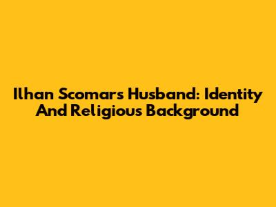 Ilhan Scomar's Husband: Identity And Religious Background