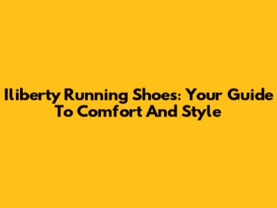 Iliberty Running Shoes: Your Guide To Comfort And Style