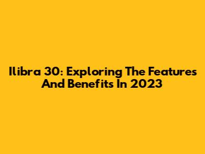 Ilibra 30: Exploring The Features And Benefits In 2023
