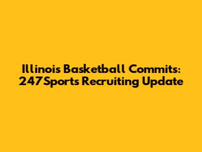 Illinois Basketball Commits: 247Sports Recruiting Update