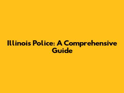 Illinois Police: A Comprehensive Guide