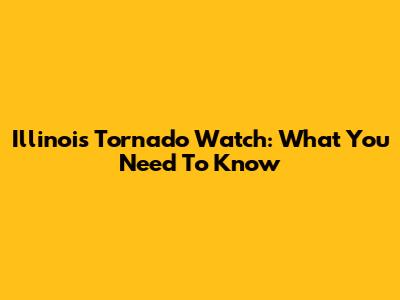 Illinois Tornado Watch: What You Need To Know