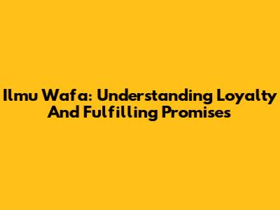 Ilmu Wafa: Understanding Loyalty And Fulfilling Promises