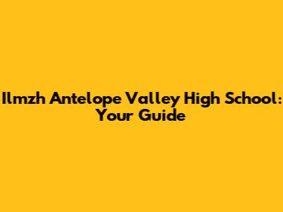 Ilmzh Antelope Valley High School: Your Guide