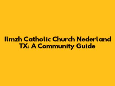 Ilmzh Catholic Church Nederland TX: A Community Guide