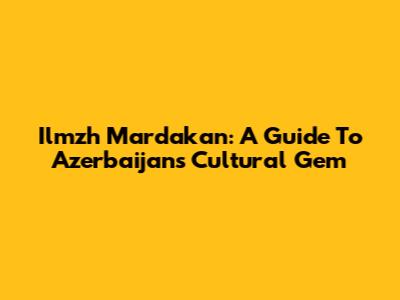 Ilmzh Mardakan: A Guide To Azerbaijan's Cultural Gem
