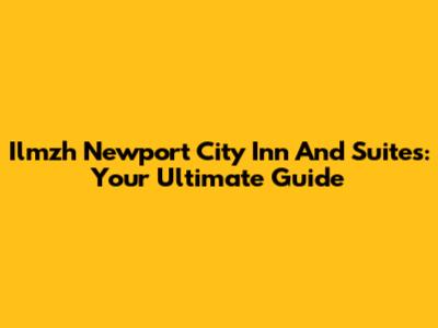 Ilmzh Newport City Inn And Suites: Your Ultimate Guide